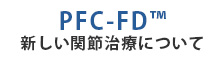 PFC-FD™ 新しい関節治療について